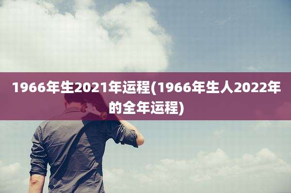 1966年生2021年运程(1966年生人2022年的全年运程)