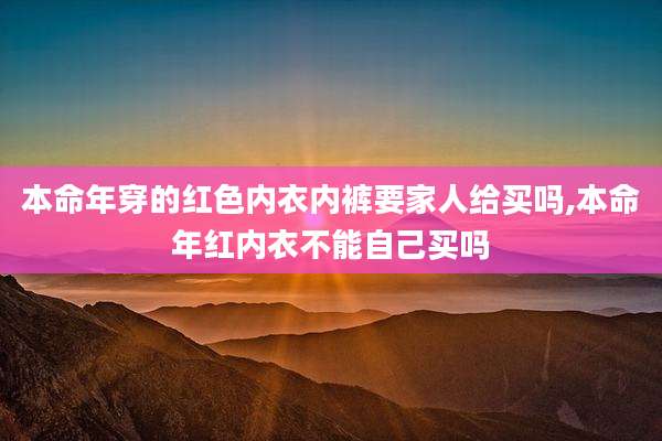 本命年穿的红色内衣内裤要家人给买吗,本命年红内衣不能自己买吗