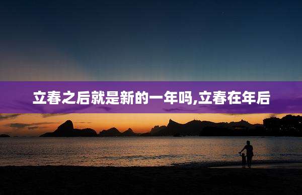 立春之后就是新的一年吗,立春在年后