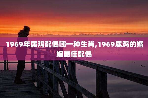 1969年属鸡配偶哪一种生肖,1969属鸡的婚姻最佳配偶
