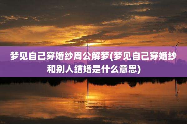 梦见自己穿婚纱周公解梦(梦见自己穿婚纱和别人结婚是什么意思)