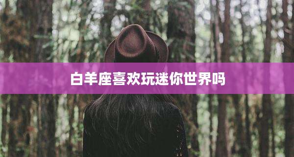 白羊座喜欢玩迷你世界吗