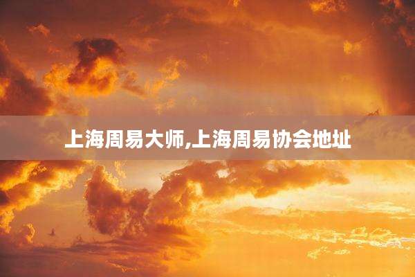 上海周易大师,上海周易协会地址