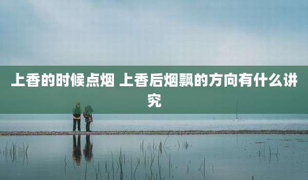 上香的时候点烟 上香后烟飘的方向有什么讲究