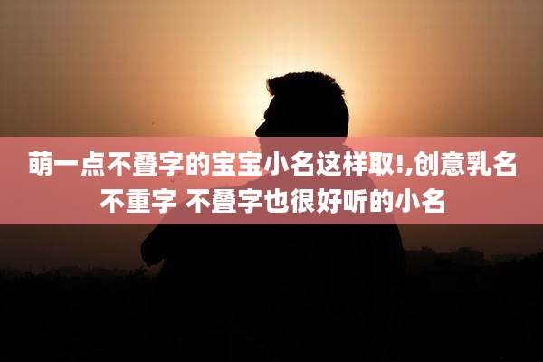 萌一点不叠字的宝宝小名这样取!,创意乳名不重字 不叠字也很好听的小名