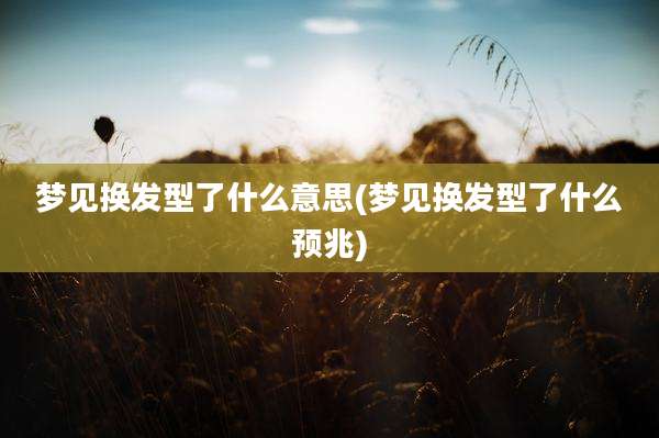 梦见换发型了什么意思(梦见换发型了什么预兆)