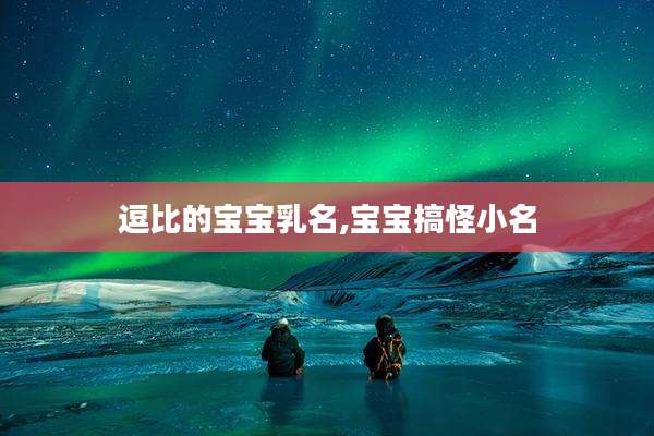 逗比的宝宝乳名,宝宝搞怪小名