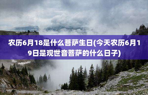 农历6月18是什么菩萨生日(今天农历6月19日是观世音菩萨的什么日子)