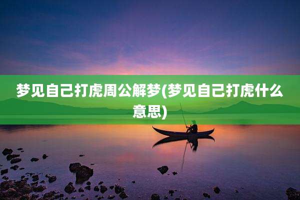 梦见自己打虎周公解梦(梦见自己打虎什么意思)