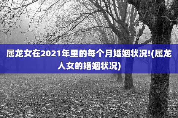 属龙女在2021年里的每个月婚姻状况!(属龙人女的婚姻状况)