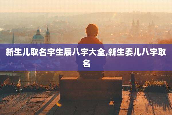 新生儿取名字生辰八字大全,新生婴儿八字取名