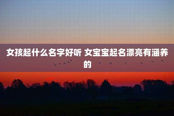 女孩起什么名字好听 女宝宝起名漂亮有涵养的