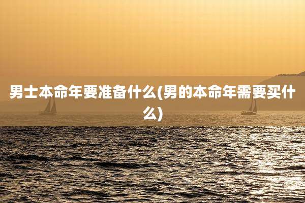 男士本命年要准备什么(男的本命年需要买什么)