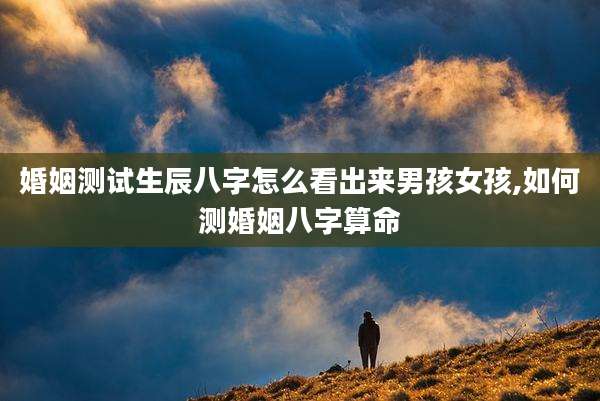 婚姻测试生辰八字怎么看出来男孩女孩,如何测婚姻八字算命