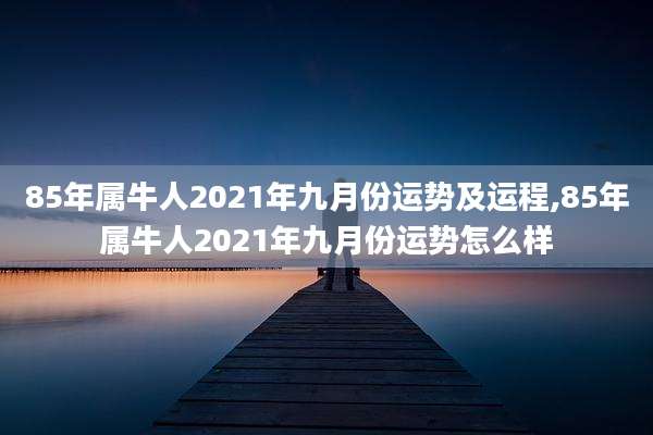 85年属牛人2021年九月份运势及运程,85年属牛人2021年九月份运势怎么样