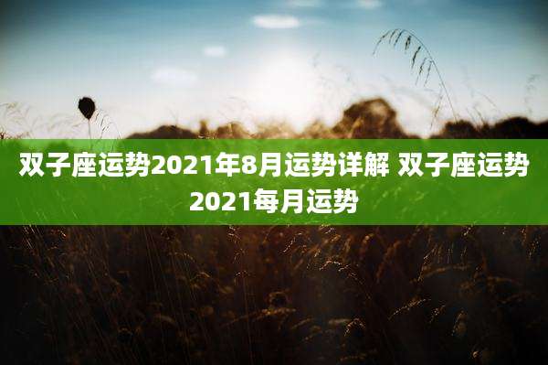 双子座运势2021年8月运势详解 双子座运势2021每月运势