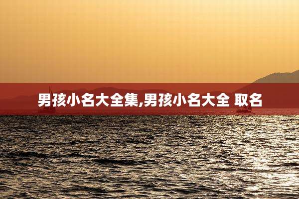 男孩小名大全集,男孩小名大全 取名