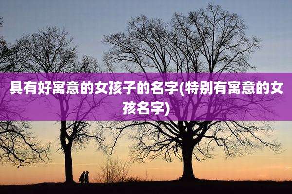 具有好寓意的女孩子的名字(特别有寓意的女孩名字)