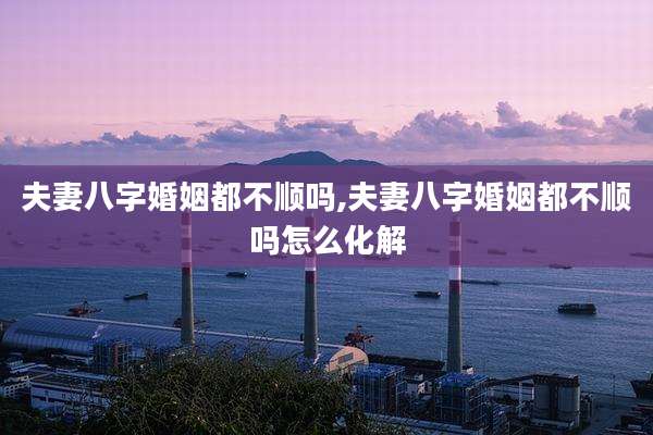夫妻八字婚姻都不顺吗,夫妻八字婚姻都不顺吗怎么化解