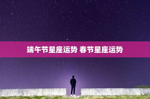 端午节星座运势 春节星座运势