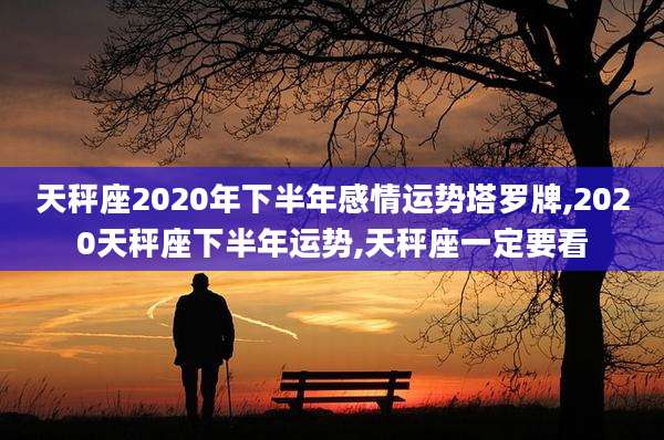 天秤座2020年下半年感情运势塔罗牌,2020天秤座下半年运势,天秤座一定要看