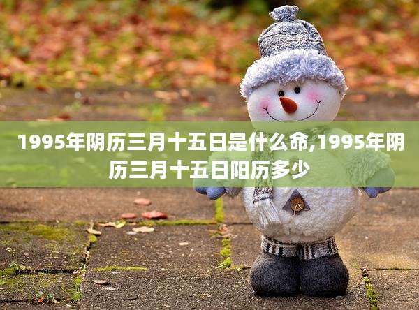 1995年阴历三月十五日是什么命,1995年阴历三月十五日阳历多少