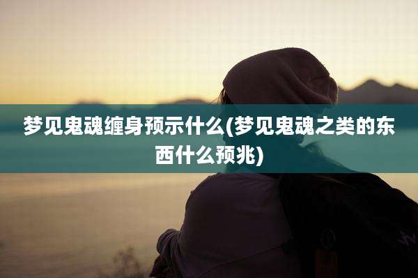 梦见鬼魂缠身预示什么(梦见鬼魂之类的东西什么预兆)