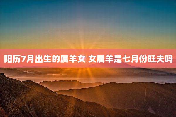 阳历7月出生的属羊女 女属羊是七月份旺夫吗