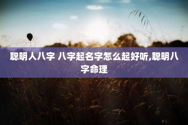 聪明人八字 八字起名字怎么起好听,聪明八字命理