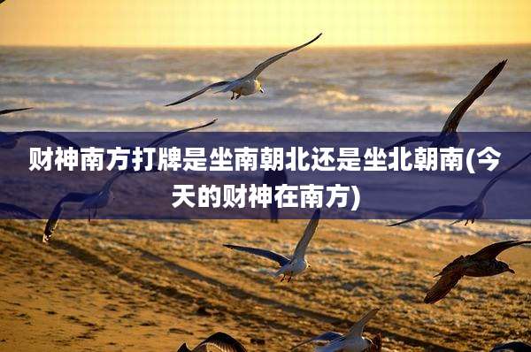 财神南方打牌是坐南朝北还是坐北朝南(今天的财神在南方)