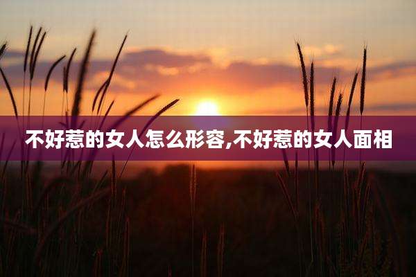 不好惹的女人怎么形容,不好惹的女人面相