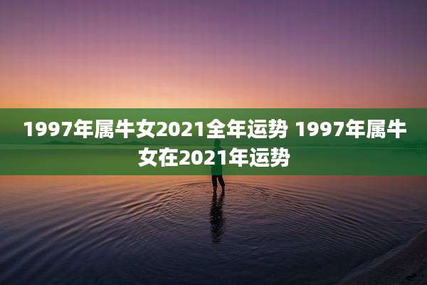 1997年属牛女2021全年运势 1997年属牛女在2021年运势