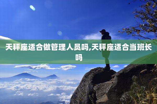 天秤座适合做管理人员吗,天秤座适合当班长吗