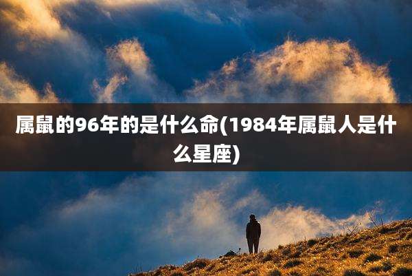 属鼠的96年的是什么命(1984年属鼠人是什么星座)