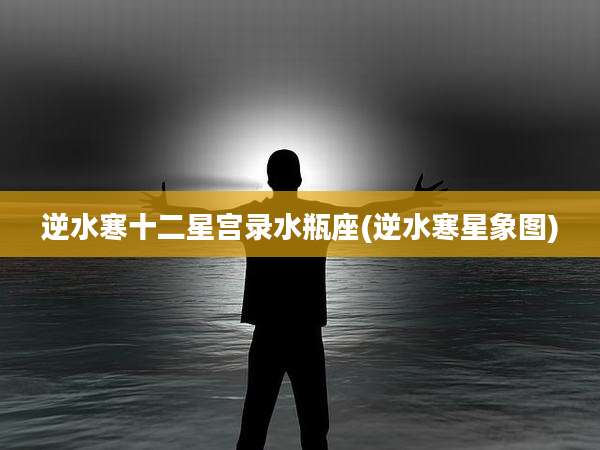 逆水寒十二星宫录水瓶座(逆水寒星象图)