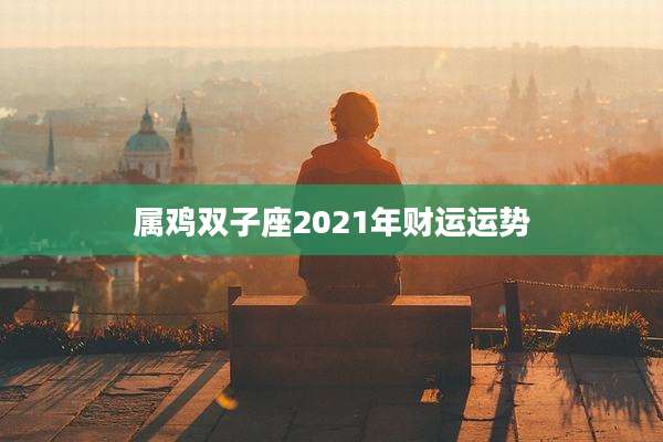 属鸡双子座2021年财运运势