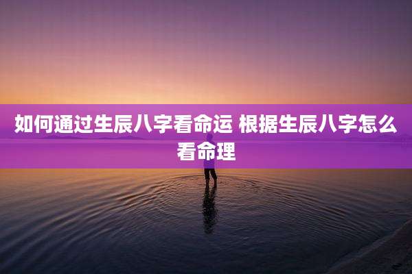 如何通过生辰八字看命运 根据生辰八字怎么看命理
