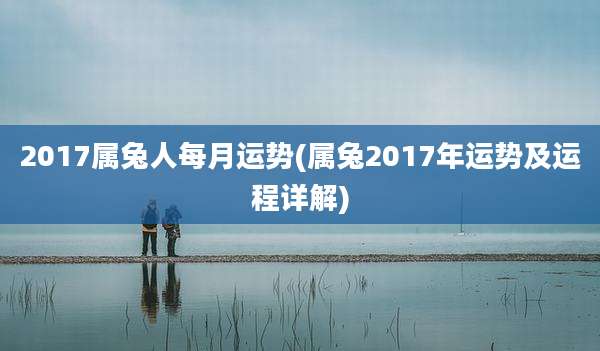 2017属兔人每月运势(属兔2017年运势及运程详解)