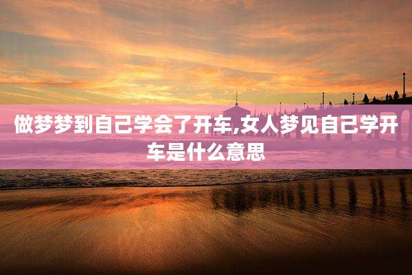 做梦梦到自己学会了开车,女人梦见自己学开车是什么意思