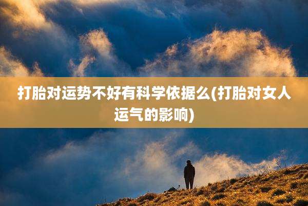 打胎对运势不好有科学依据么(打胎对女人运气的影响)