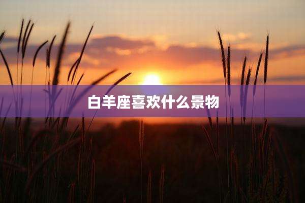 白羊座喜欢什么景物