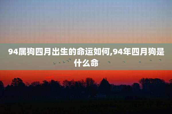 94属狗四月出生的命运如何,94年四月狗是什么命