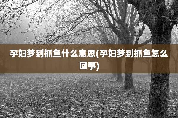 孕妇梦到抓鱼什么意思(孕妇梦到抓鱼怎么回事)