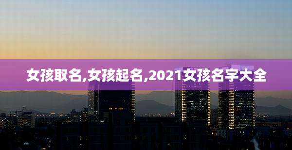 女孩取名,女孩起名,2021女孩名字大全