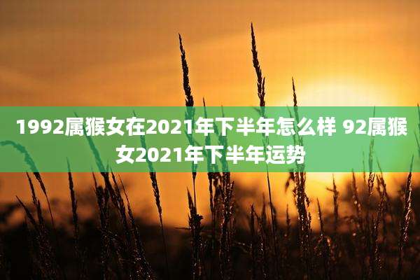 1992属猴女在2021年下半年怎么样 92属猴女2021年下半年运势