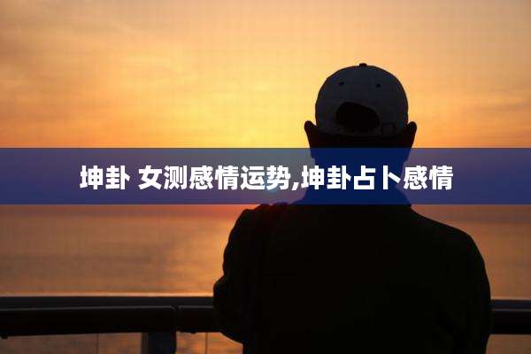 坤卦 女测感情运势,坤卦占卜感情