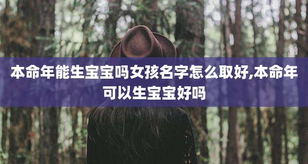 本命年能生宝宝吗女孩名字怎么取好,本命年可以生宝宝好吗