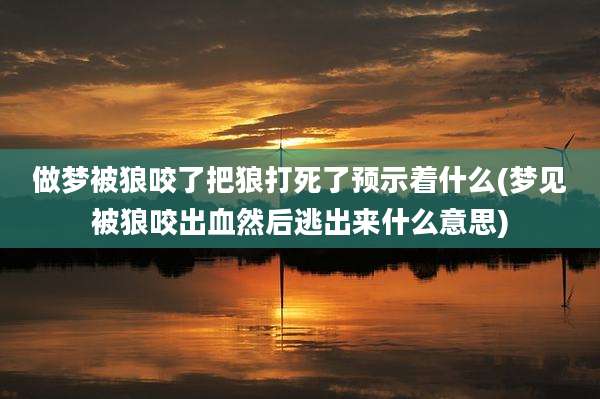 做梦被狼咬了把狼打死了预示着什么(梦见被狼咬出血然后逃出来什么意思)