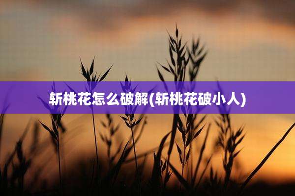 斩桃花怎么破解(斩桃花破小人)
