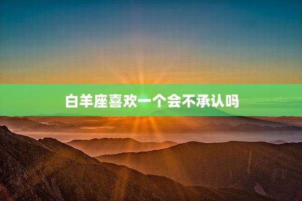 白羊座喜欢一个会不承认吗